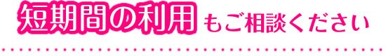 短期間の利用もご相談ください